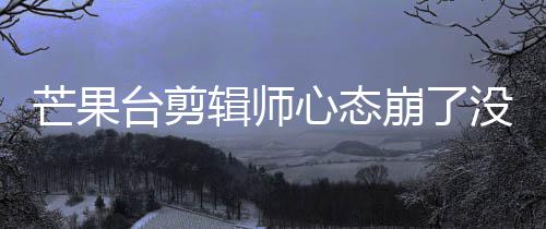 芒果没面全迪画打马心态崩了部被李云台剪赛克辑师