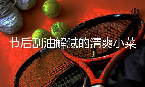 的清黄瓜凉拌条刮油爽小菜 节后解腻
