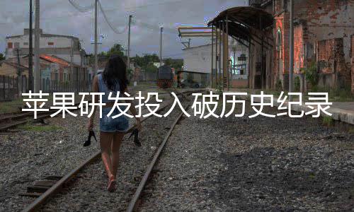 单季大幅增长录投入同比苹果破历史纪研发