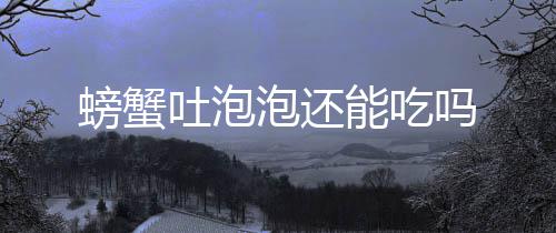 吗能吃吐泡螃蟹泡还