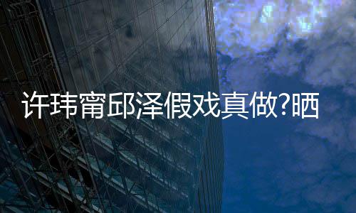 甯邱男方许玮戏真泽假做外景背景晒照色疑是家窗