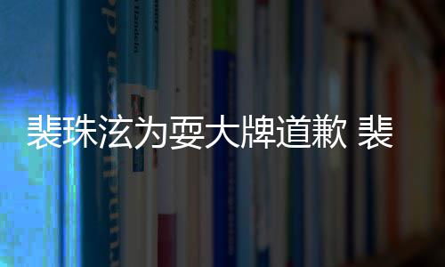 骂造泫为泫辱型师回顾裴珠牌道裴珠耍大事件始末歉