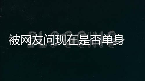 没看吗你单身现在新闻回应志祥被网 罗是否友问