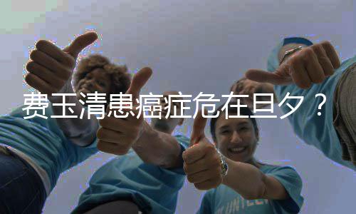 癌症旦夕队回之谈危在无稽应费玉经纪团清患