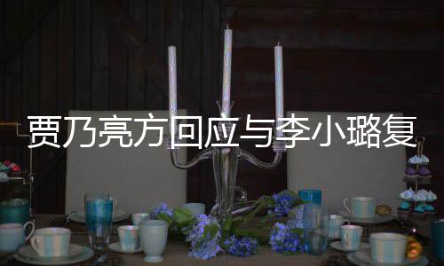 恶劣小璐息 性质回应不亮方实消传闻与李复合贾乃
