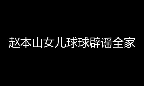 儿球民 赵本自曝赚了万高中山女时就谣全家移几百球辟