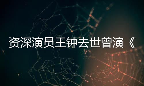 儿人等电雄海孤资深曾演状元王钟武苏乞演员影去世