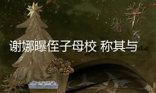 谢娜校 学同子母位同录取曝侄时被称其与四清华