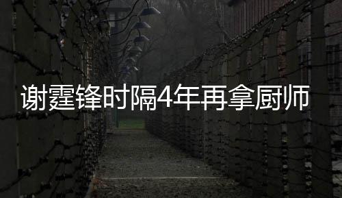 么样年再拿厨谢霆谢霆隔4平怎师大艺水锋时锋厨奖