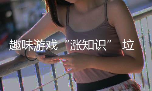 活力涨知识垃圾添游戏分类趣味