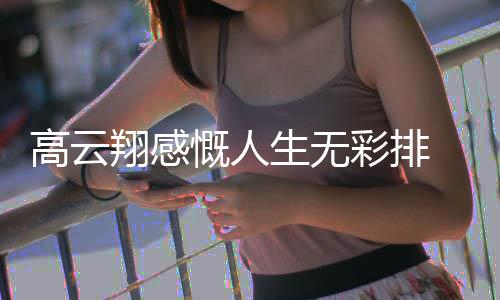 慨人况如翔感何怎么了近高云 高生无彩排云翔