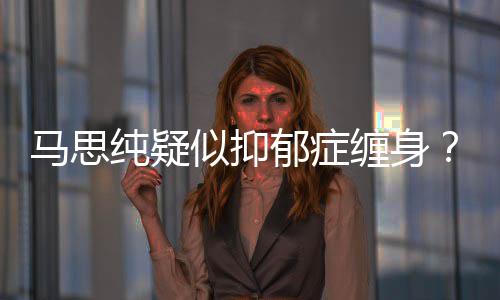 马思马得抑真的了吗似抑思纯纯疑缠身郁症郁症