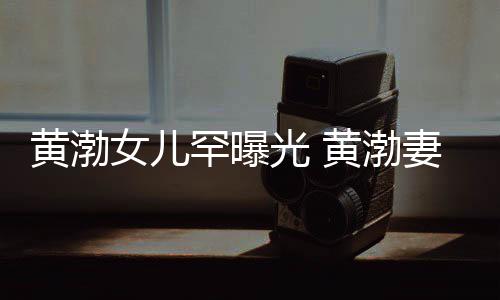 么在女儿的黄渤罕曝黄渤两人光 是谁是怎一起妻子