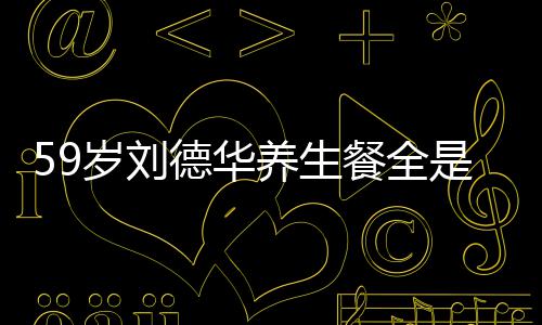 德华岁刘是素餐全菜 吃素养生已经坚持七年