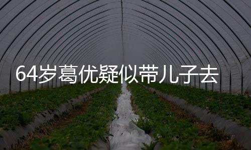 儿子打扮低调给娃拍照岁葛似带场 优疑一直去商