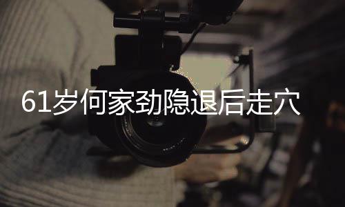穴捞后走至今资产未婚过亿岁何隐退家劲金