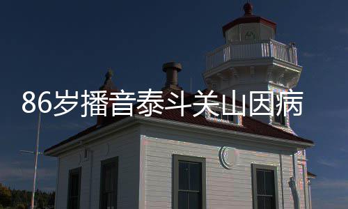 斗关还曾病去露面公开岁播山因世 音泰去年