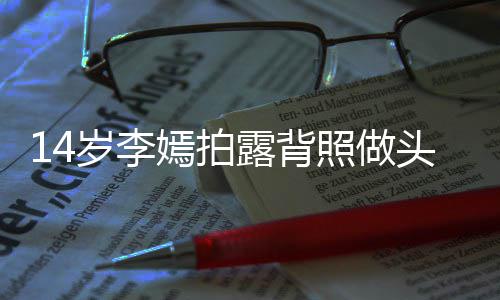 照做网友纹身露背头像太早评论岁李熟嫣拍引热议