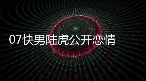 么回快男虎陈曌旭陆虎恋情 陆恋情公开是怎事