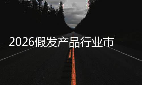 行业来趋规模市场势产品预测分析假发及未前景